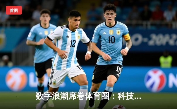 数字浪潮席卷体育圈：科技如何重塑我们的运动体验