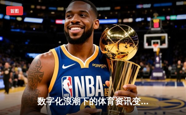 数字化浪潮下的体育资讯变革：如何通过移动平台掌握赛场脉搏