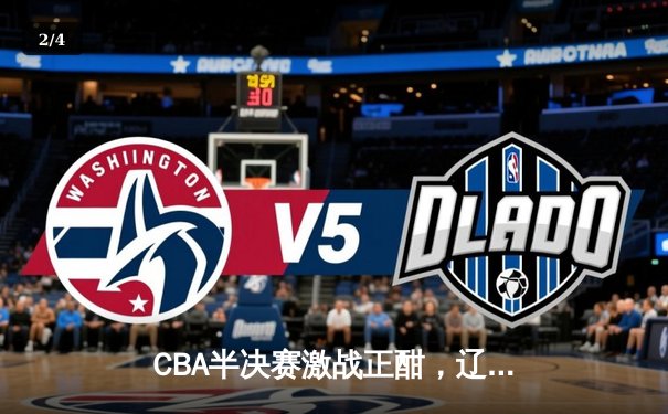 CBA半决赛激战正酣，辽宁本钢加时险胜广东宏远总分2-1领先 - 2