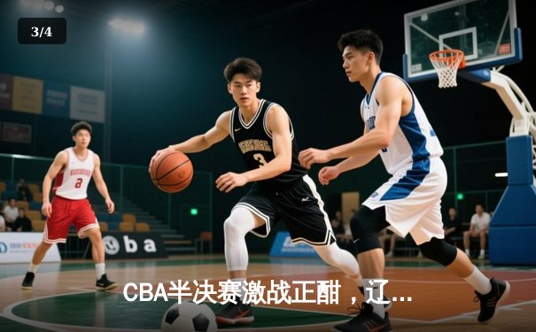 CBA半决赛激战正酣，辽宁本钢加时险胜广东宏远总分2-1领先 - 3