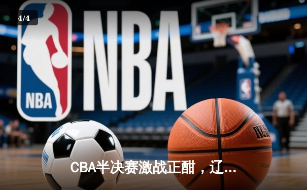 CBA半决赛激战正酣，辽宁本钢加时险胜广东宏远总分2-1领先 - 4