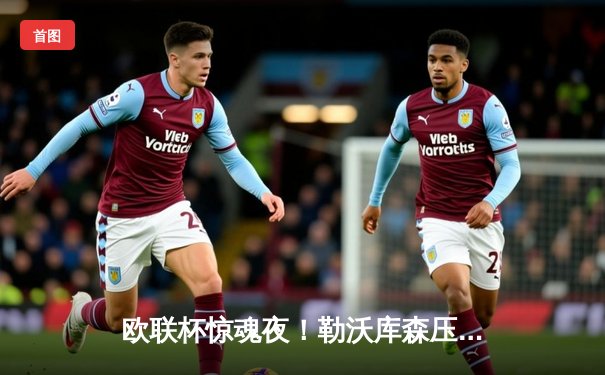 欧联杯惊魂夜！勒沃库森压哨绝平延续不败神话，赛季48场不败刷新纪录