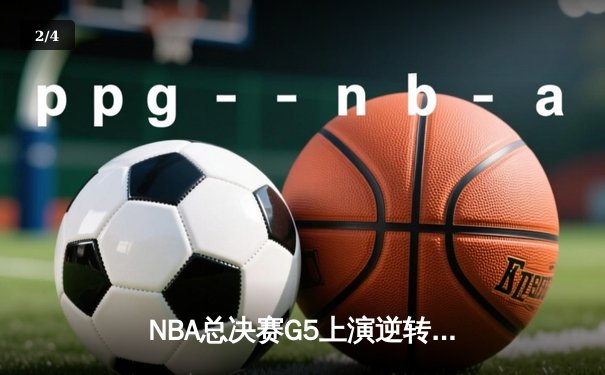 NBA总决赛G5上演逆转奇迹 凯尔特人绝境重生扳回一城 - 2
