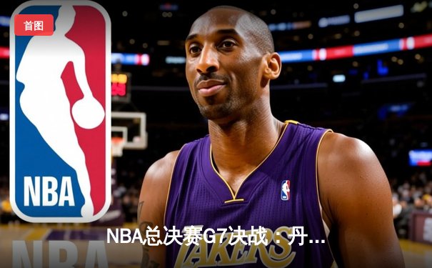 NBA总决赛G7决战：丹佛掘金逆转夺冠，约基奇三双加冕FMVP