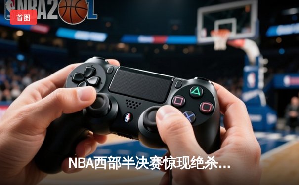 NBA西部半决赛惊现绝杀逆转，独行侠力克快船挺进西决