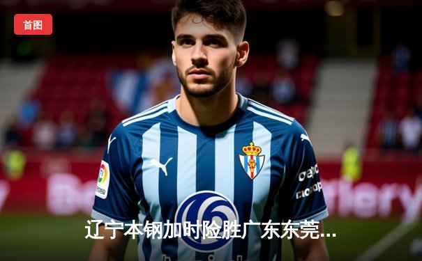 辽宁本钢加时险胜广东东莞大益 赵继伟33+8+5率队夺赛点