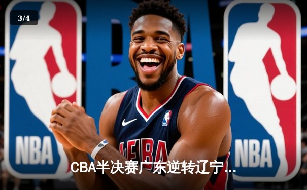 CBA半决赛广东逆转辽宁 胡明轩28分率队夺赛点 - 3