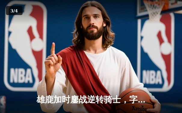 雄鹿加时鏖战逆转骑士，字母哥45+12+6天神下凡 - 3