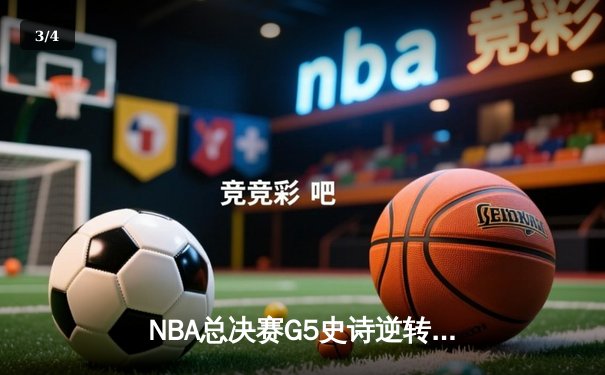 NBA总决赛G5史诗逆转！独行侠加时险胜凯尔特人，东契奇47分创纪录 - 3