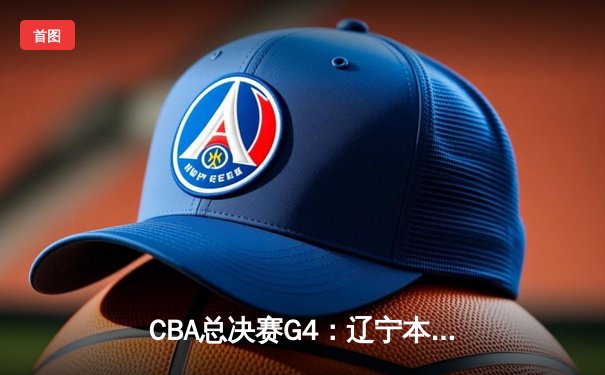 CBA总决赛G4：辽宁本钢加时险胜新疆 总比分3-1夺赛点