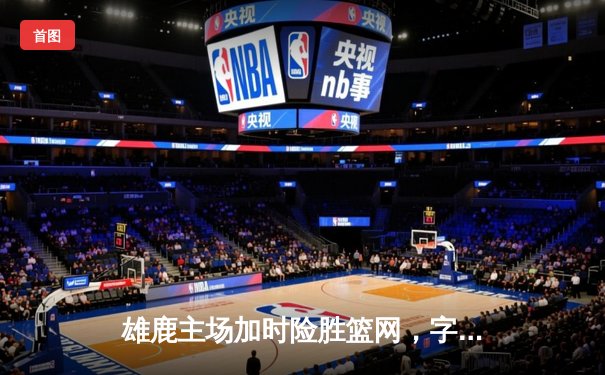 雄鹿主场加时险胜篮网，字母哥狂砍44分率队捍卫荣耀