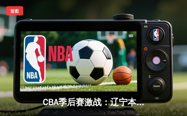 CBA季后赛激战：辽宁本钢加时险胜浙江广厦，郭艾伦33分力挽狂澜
