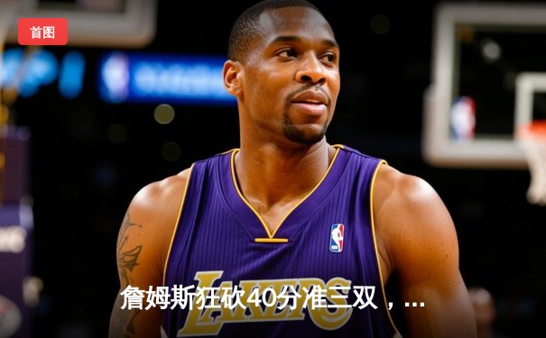 詹姆斯狂砍40分准三双，湖人加时险胜勇士终结三连败